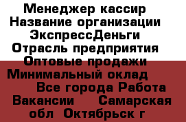 Менеджер-кассир › Название организации ­ ЭкспрессДеньги › Отрасль предприятия ­ Оптовые продажи › Минимальный оклад ­ 18 000 - Все города Работа » Вакансии   . Самарская обл.,Октябрьск г.